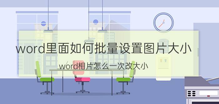 word里面如何批量设置图片大小 word相片怎么一次改大小？